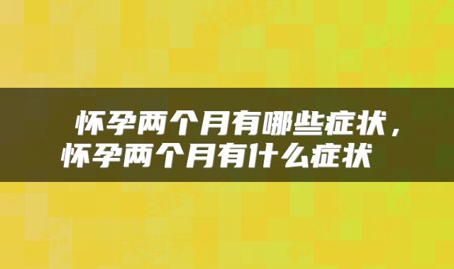  怀孕两个月有哪些症状，怀孕两个月有什么症状 