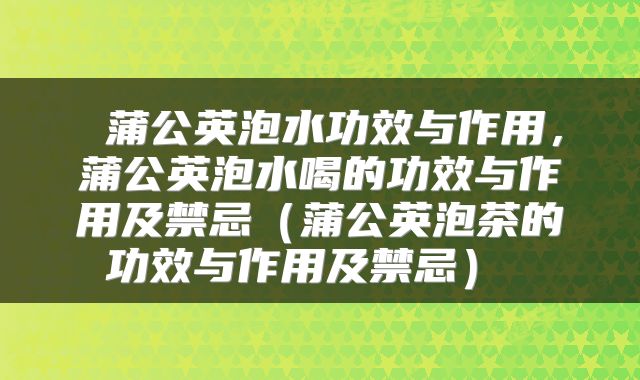  蒲公英泡水功效与作用，蒲公英泡水喝的功效与作用及禁忌（蒲公英泡茶的功效与作用及禁忌） 