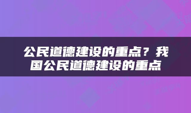 公民道德建设的重点？我国公民道德建设的重点