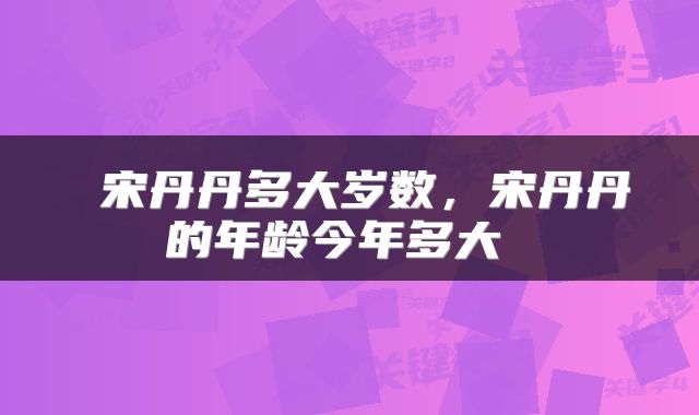  宋丹丹多大岁数，宋丹丹的年龄今年多大 