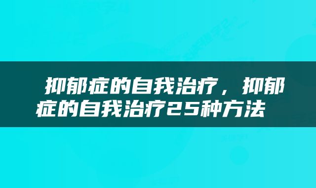  抑郁症的自我治疗，抑郁症的自我治疗25种方法 