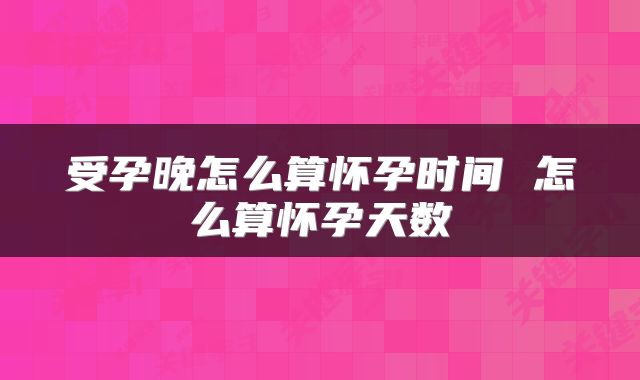 受孕晚怎么算怀孕时间 怎么算怀孕天数