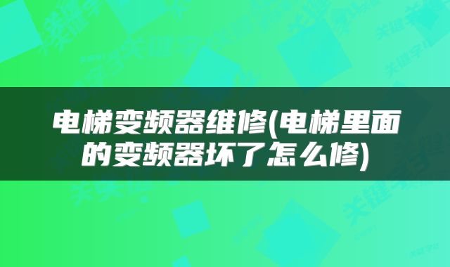 电梯变频器维修(电梯里面的变频器坏了怎么修)