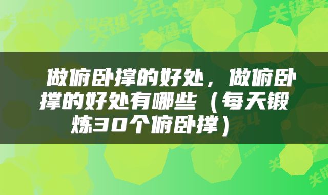  做俯卧撑的好处，做俯卧撑的好处有哪些（每天锻炼30个俯卧撑） 