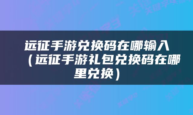 远征手游兑换码在哪输入（远征手游礼包兑换码在哪里兑换）