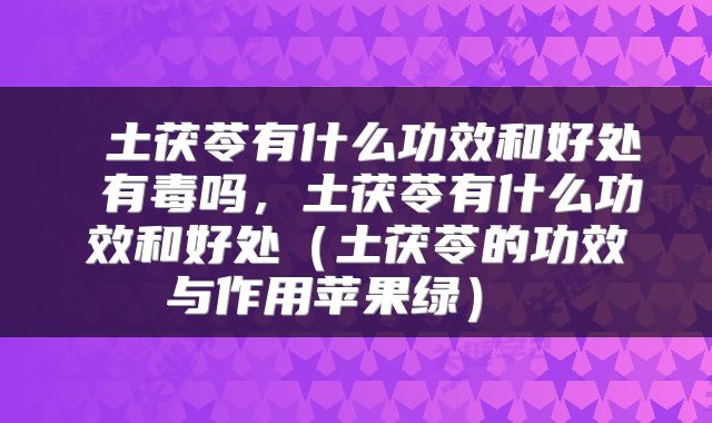  土茯苓有什么功效和好处 有毒吗，土茯苓有什么功效和好处（土茯苓的功效与作用苹果绿） 
