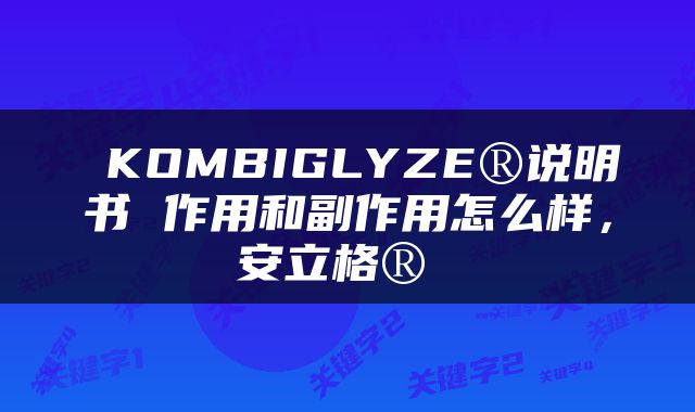  KOMBIGLYZE®说明书 作用和副作用怎么样，安立格® 