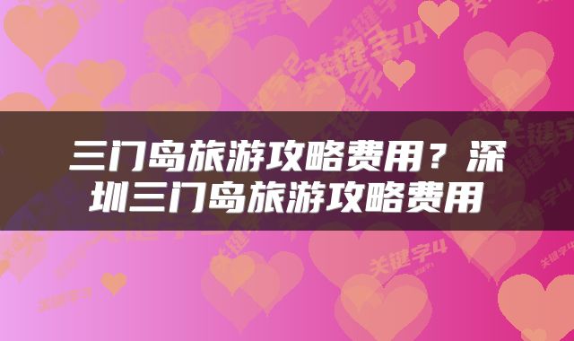 三门岛旅游攻略费用？深圳三门岛旅游攻略费用