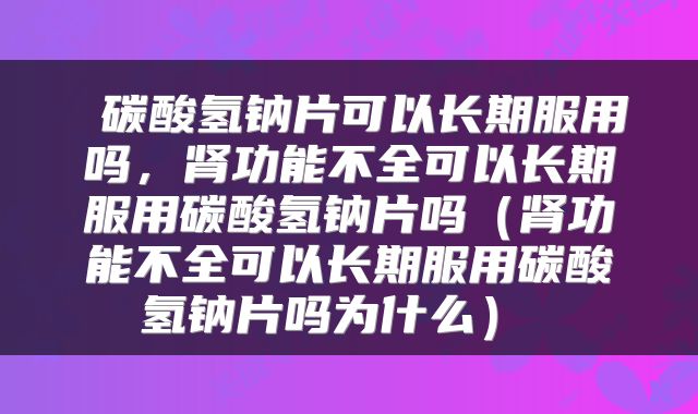  碳酸氢钠片可以长期服用吗，肾功能不全可以长期服用碳酸氢钠片吗（肾功能不全可以长期服用碳酸氢钠片吗为什么） 