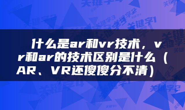 什么是ar和vr技术，vr和ar的技术区别是什么（AR、VR还傻傻分不清） 