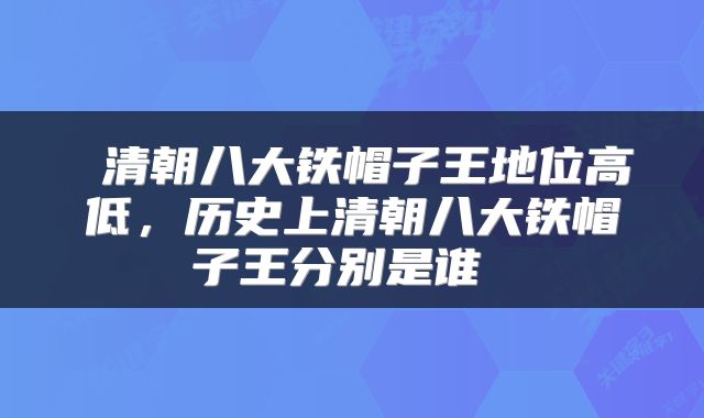  清朝八大铁帽子王地位高低，历史上清朝八大铁帽子王分别是谁 