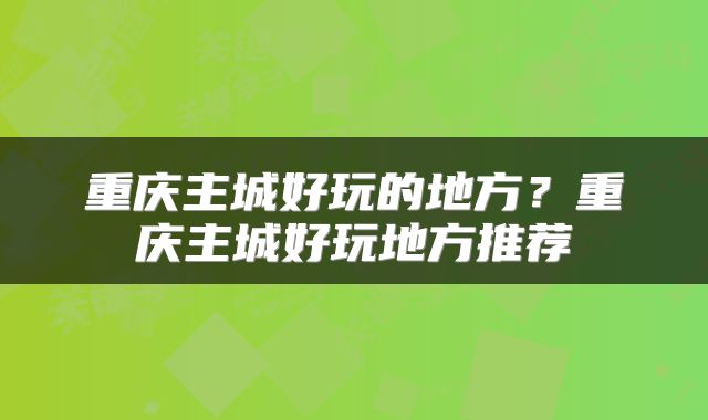 重庆主城好玩的地方？重庆主城好玩地方推荐