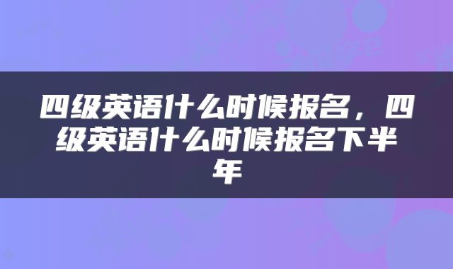 四级英语什么时候报名，四级英语什么时候报名下半年