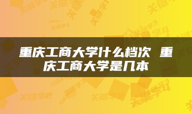 重庆工商大学什么档次 重庆工商大学是几本
