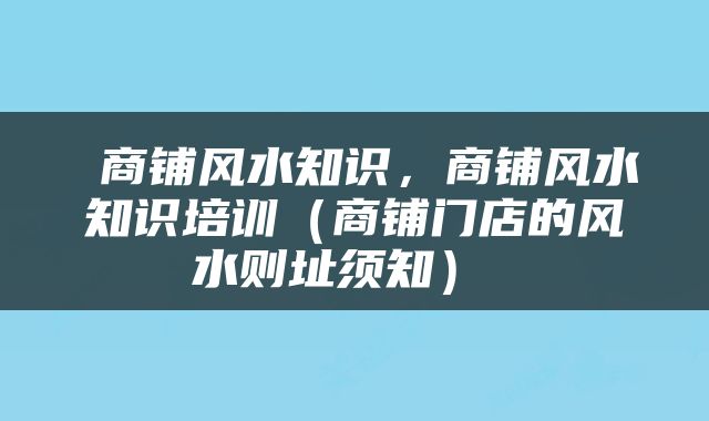  商铺风水知识，商铺风水知识培训（商铺门店的风水则址须知） 
