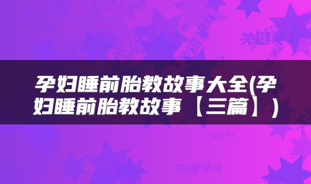 孕妇睡前胎教故事大全(孕妇睡前胎教故事【三篇】)