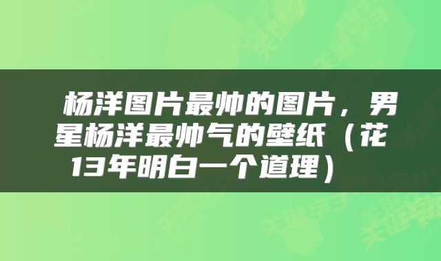  杨洋图片最帅的图片，男星杨洋最帅气的壁纸（花13年明白一个道理） 