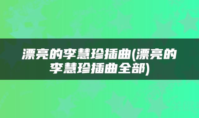 漂亮的李慧珍插曲(漂亮的李慧珍插曲全部)