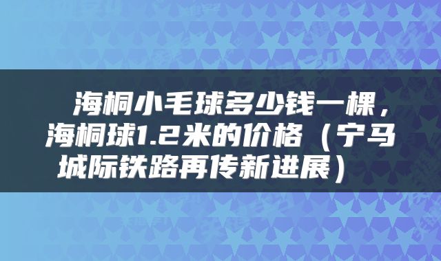  海桐小毛球多少钱一棵，海桐球1.2米的价格（宁马城际铁路再传新进展） 