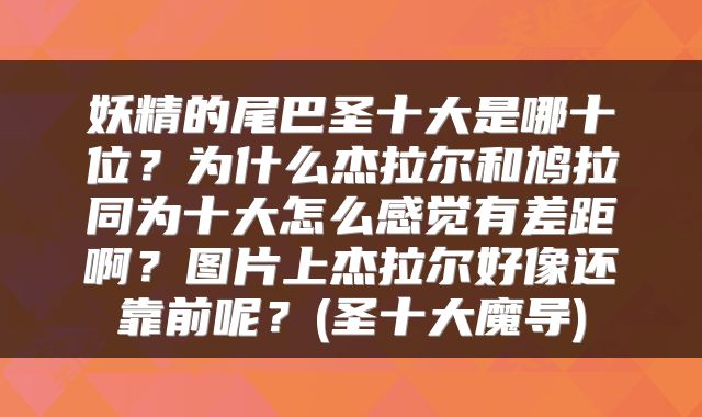 妖精的尾巴圣十大是哪十位？为什么杰拉尔和鸠拉同为十大怎么感觉有差距啊？图片上杰拉尔好像还靠前呢？(圣十大魔导)