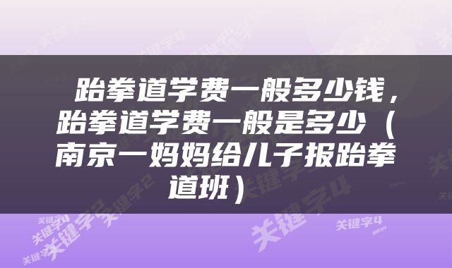  跆拳道学费一般多少钱，跆拳道学费一般是多少（南京一妈妈给儿子报跆拳道班） 
