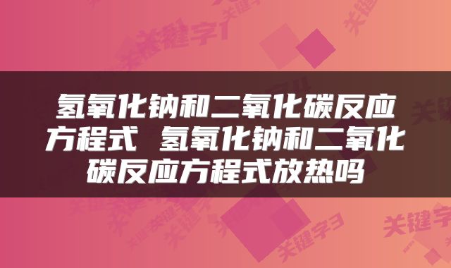 氢氧化钠和二氧化碳反应方程式 氢氧化钠和二氧化碳反应方程式放热吗