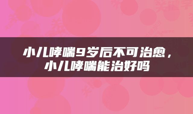 小儿哮喘9岁后不可治愈,小儿哮喘能治好吗
