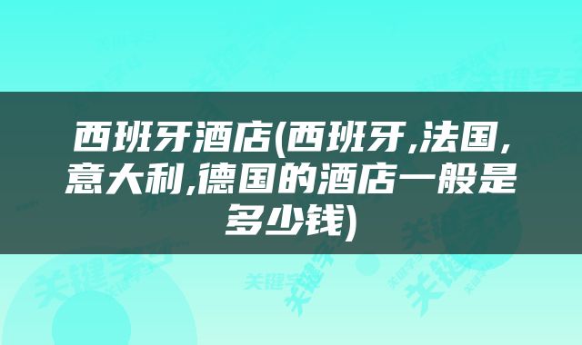 西班牙酒店(西班牙,法国,意大利,德国的酒店一般是多少钱)