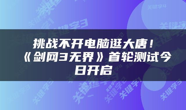 挑战不开电脑逛大唐！《剑网3无界》首轮测试今日开启