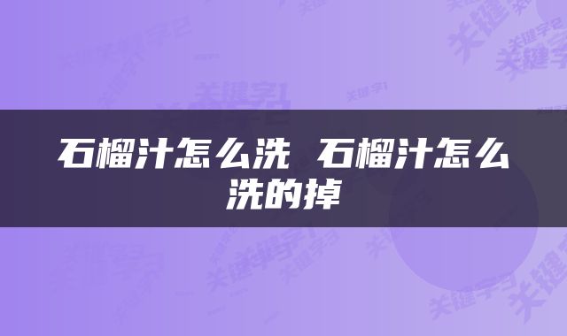 石榴汁怎么洗 石榴汁怎么洗的掉