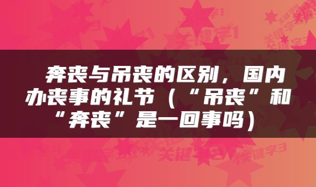  奔丧与吊丧的区别，国内办丧事的礼节（“吊丧”和“奔丧”是一回事吗） 