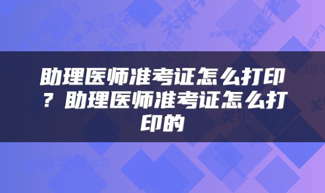 助理医师准考证怎么打印？助理医师准考证怎么打印的