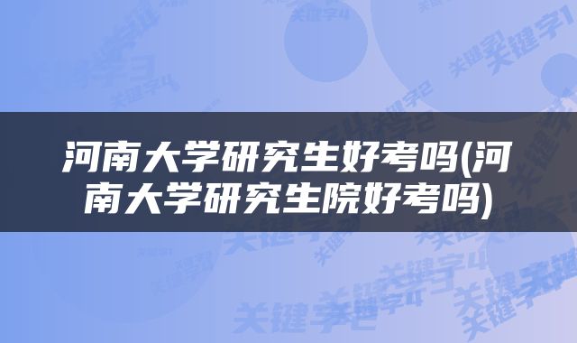 河南大学研究生好考吗(河南大学研究生院好考吗)