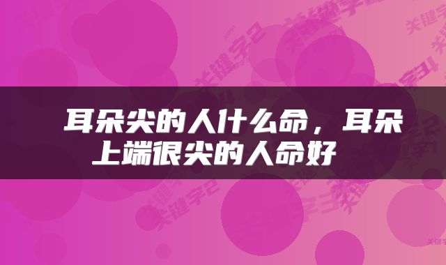  耳朵尖的人什么命，耳朵上端很尖的人命好 