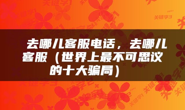  去哪儿客服电话，去哪儿客服（世界上最不可思议的十大骗局） 