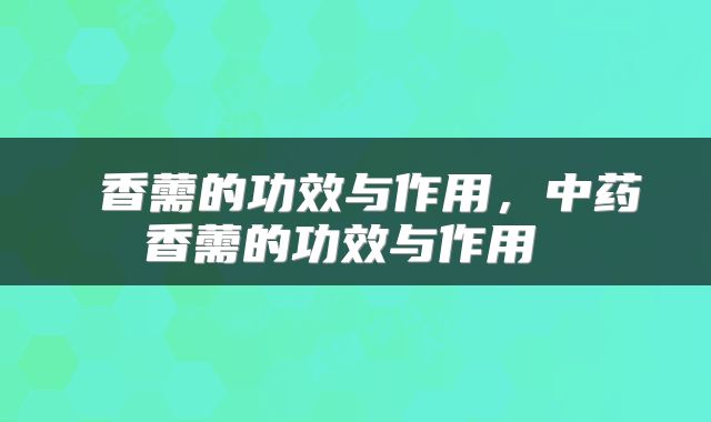  香薷的功效与作用，中药香薷的功效与作用 