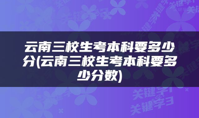 云南三校生考本科要多少分(云南三校生考本科要多少分数)