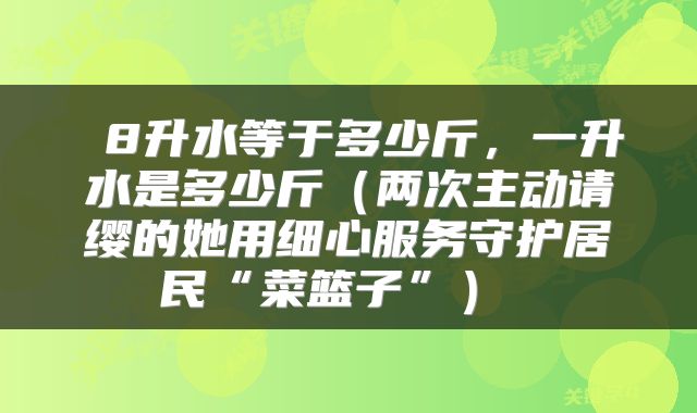  8升水等于多少斤，一升水是多少斤（两次主动请缨的她用细心服务守护居民“菜篮子”） 