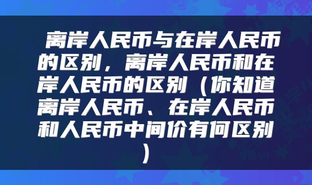  离岸人民币与在岸人民币的区别，离岸人民币和在岸人民币的区别（你知道离岸人民币、在岸人民币和人民币中间价有何区别） 