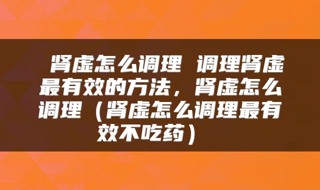  肾虚怎么调理 调理肾虚最有效的方法，肾虚怎么调理（肾虚怎么调理最有效不吃药） 