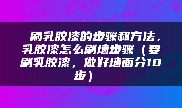  刷乳胶漆的步骤和方法，乳胶漆怎么刷墙步骤（要刷乳胶漆，做好墙面分10步） 