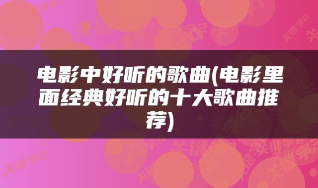 电影中好听的歌曲(电影里面经典好听的十大歌曲推荐)