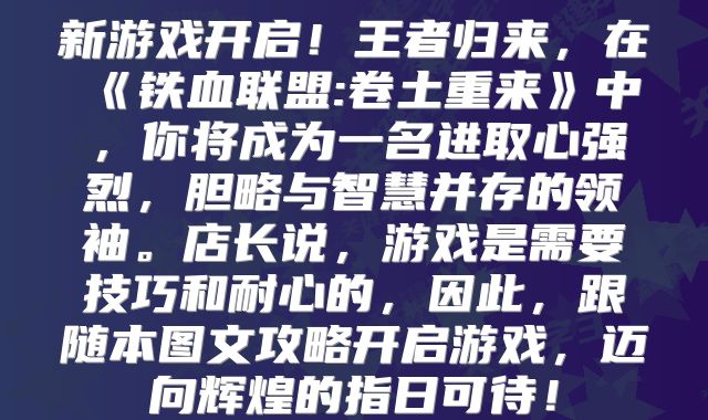 新游戏开启！王者归来，在《铁血联盟:卷土重来》中，你将成为一名进取心强烈，胆略与智慧并存的领袖。店长说，游戏是需要技巧和耐心的，因此，跟随本图文攻略开启游戏，迈向辉煌的指日可待！
