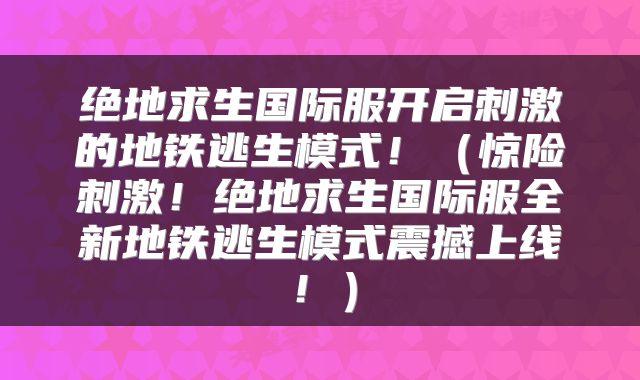 绝地求生国际服开启刺激的地铁逃生模式！（惊险刺激！绝地求生国际服全新地铁逃生模式震撼上线！）