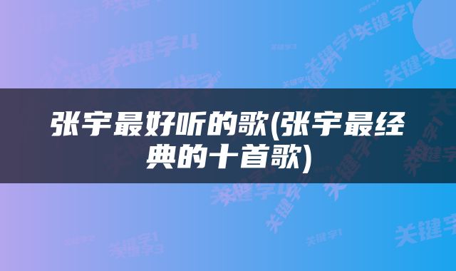 张宇最好听的歌(张宇最经典的十首歌)