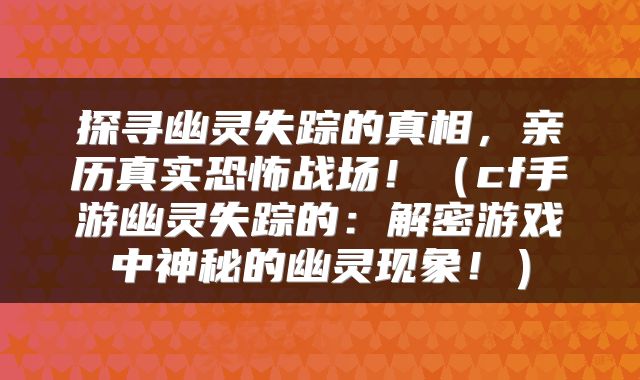 探寻幽灵失踪的真相，亲历真实恐怖战场！（cf手游幽灵失踪的：解密游戏中神秘的幽灵现象！）