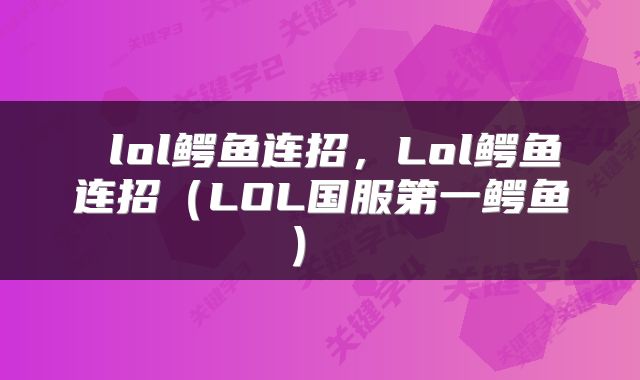  lol鳄鱼连招，Lol鳄鱼连招（LOL国服第一鳄鱼） 