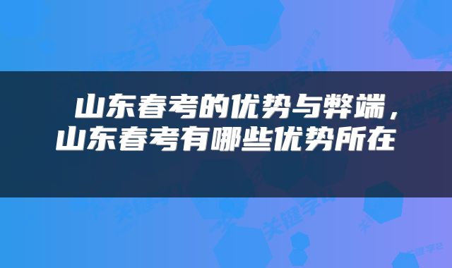  山东春考的优势与弊端，山东春考有哪些优势所在 