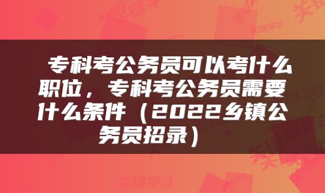  专科考公务员可以考什么职位，专科考公务员需要什么条件（2022乡镇公务员招录） 