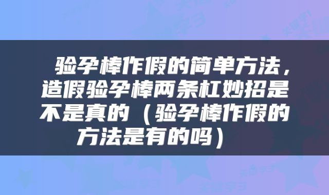  验孕棒作假的简单方法，造假验孕棒两条杠妙招是不是真的（验孕棒作假的方法是有的吗） 